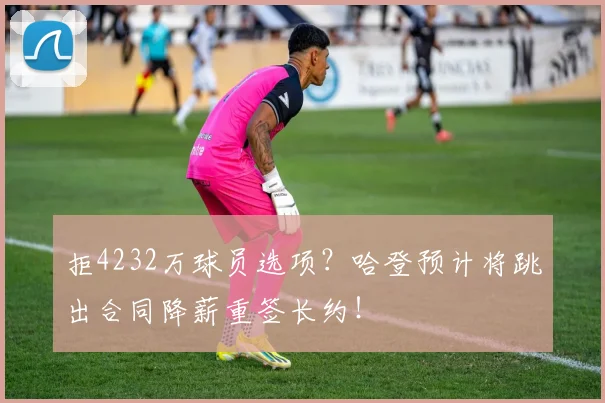 拒4232万球员选项？哈登预计将跳出合同降薪重签长约！