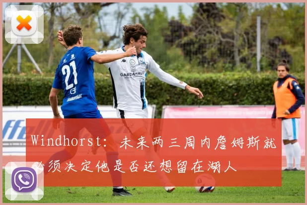 Windhorst：未来两三周内詹姆斯就必须决定他是否还想留在湖人