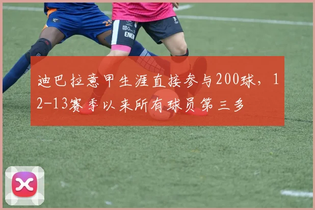 迪巴拉意甲生涯直接参与200球，12-13赛季以来所有球员第三多