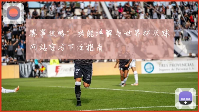 赛事攻略：功能详解与世界杯买球网站官方下注指南